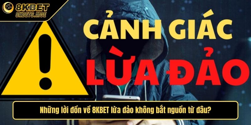 Những lời đồn về 8KBET lừa đảo không bắt nguồn từ đâu?