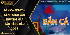 Bắn Cá 8KBET - Sảnh Chơi Săn Thưởng Hấp Dẫn Hàng Đầu 2025