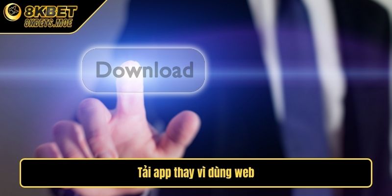Tải app thay vì dùng web